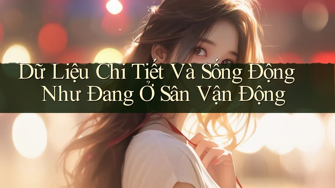 Dữ Liệu Chi Tiết Và Sống Động Như Đang Ở Sân Vận Động Dữ Liệu Chi Tiết Và Sống Động Như Đang Ở Sân Vận Động