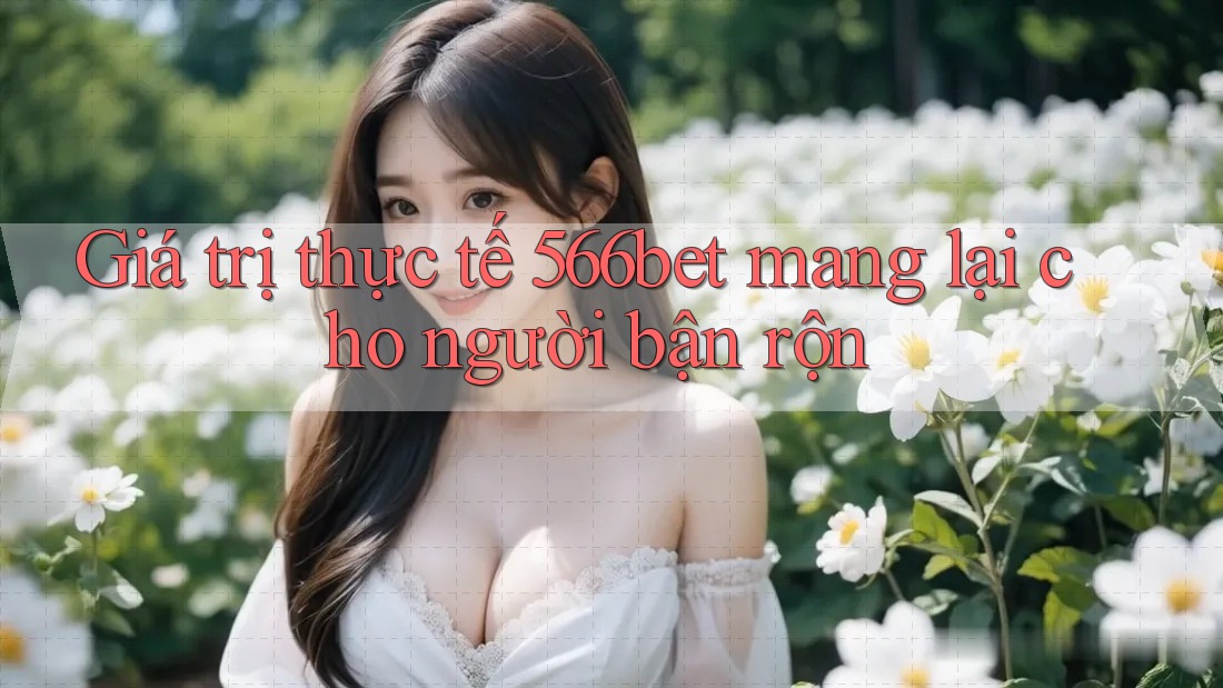 Giá trị thực tế 566bet mang lại cho người bận rộn Giá trị thực tế 566bet mang lại cho người bận rộn