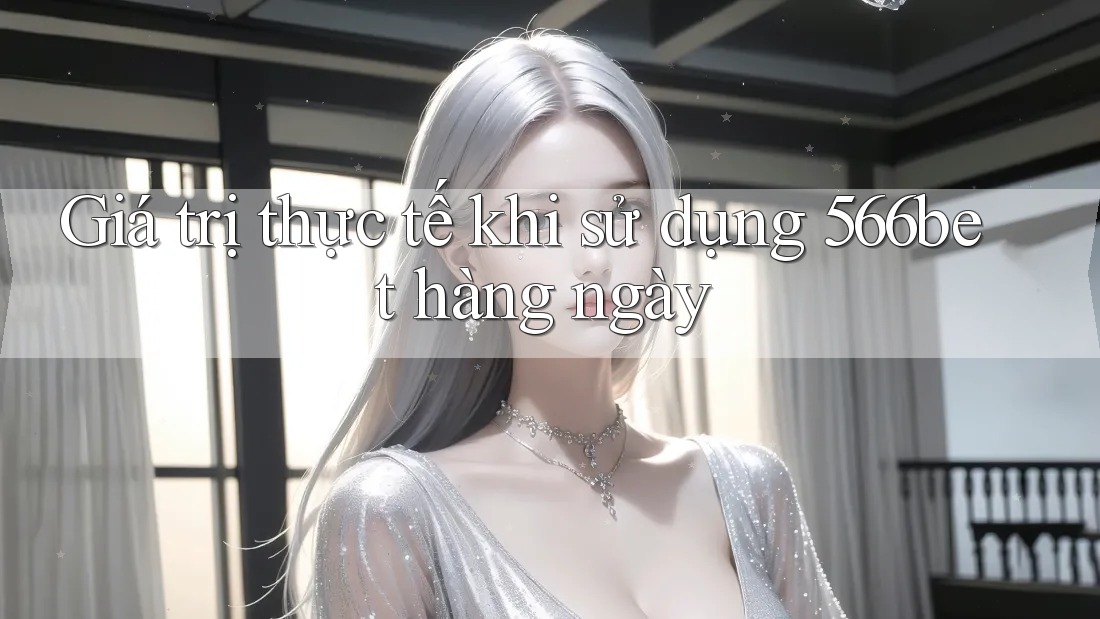 Giá trị thực tế khi sử dụng 566bet hàng ngày