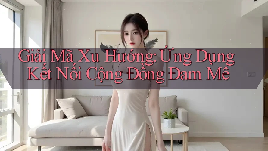 Giải Mã Xu Hướng: Ứng Dụng Kết Nối Cộng Đồng Đam Mê