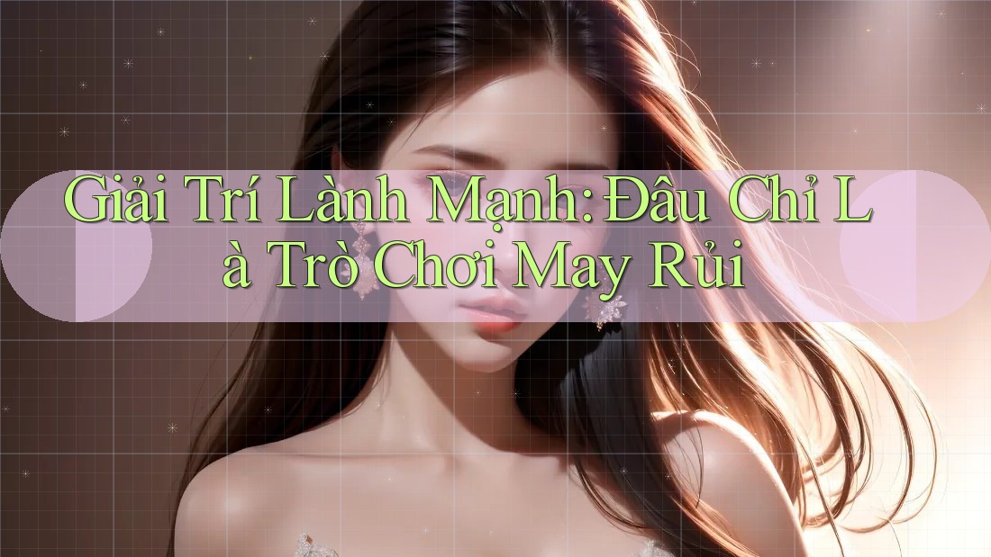 Giải Trí Lành Mạnh: Đâu Chỉ Là Trò Chơi May Rủi Giải Trí Lành Mạnh: Đâu Chỉ Là Trò Chơi May Rủi