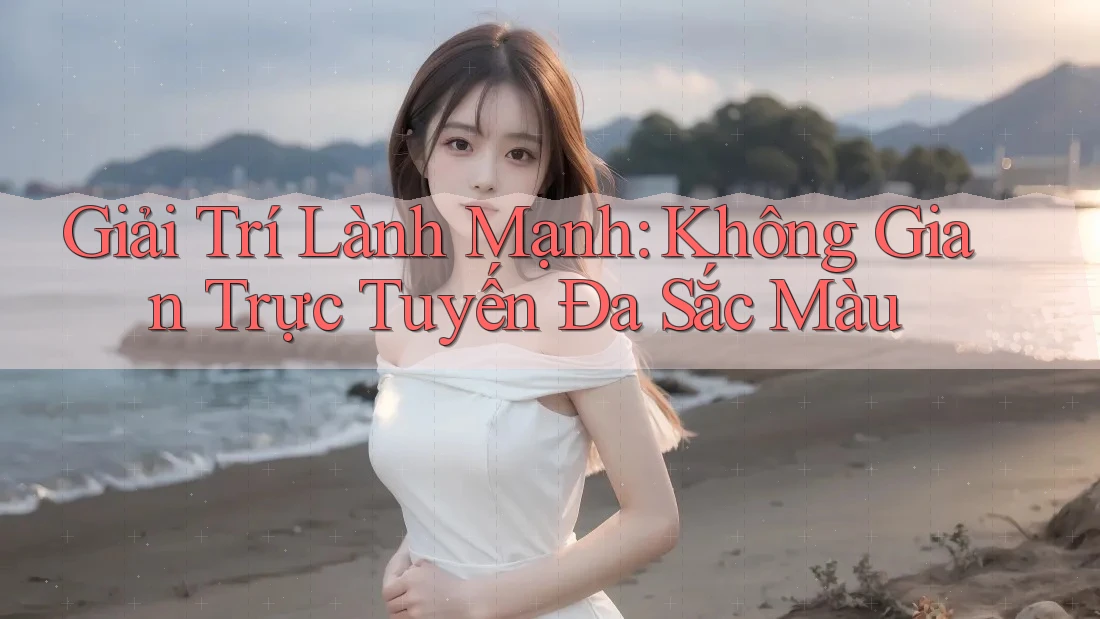 Giải Trí Lành Mạnh: Không Gian Trực Tuyến Đa Sắc Màu