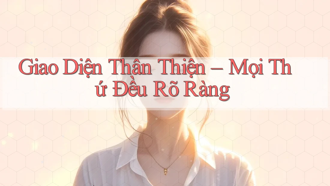 Giao Diện Thân Thiện – Mọi Thứ Đều Rõ Ràng