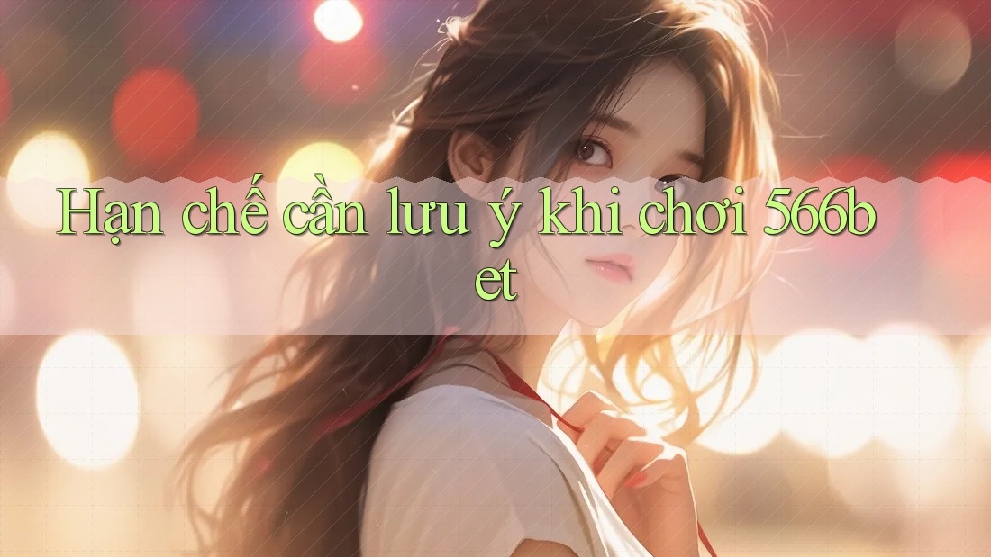 Hạn chế cần lưu ý khi chơi 566bet