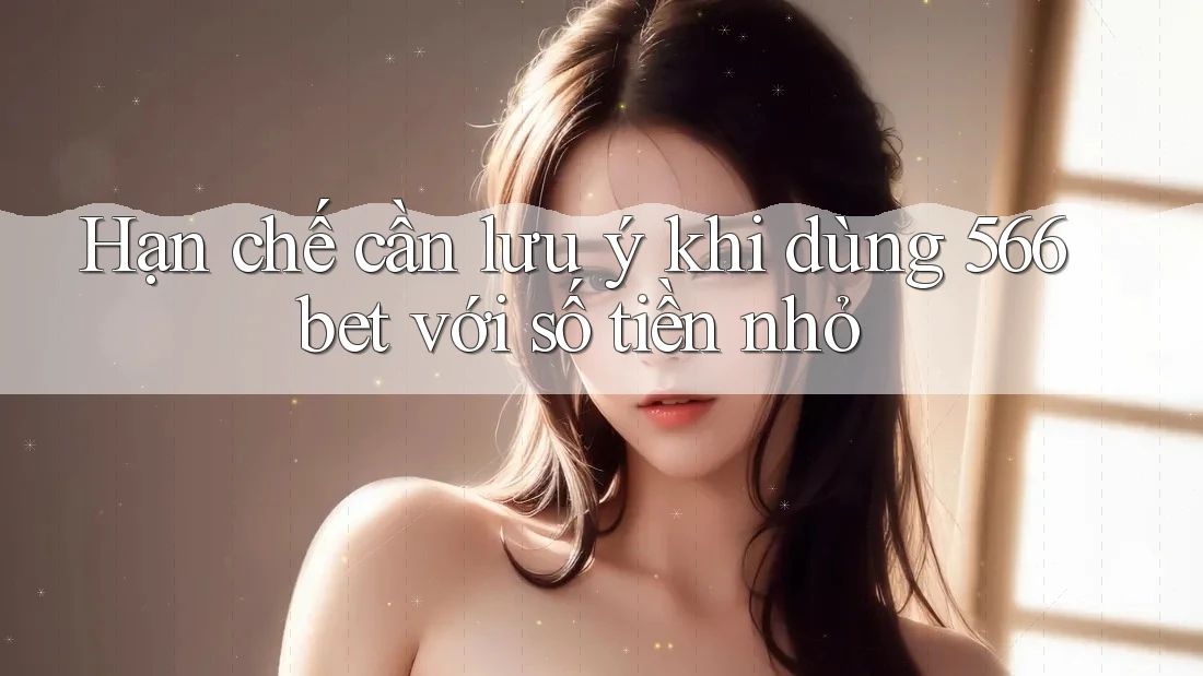 Hạn chế cần lưu ý khi dùng 566bet với số tiền nhỏ