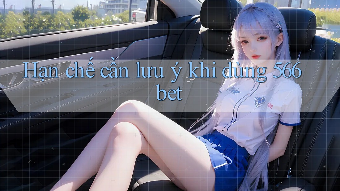 Hạn chế cần lưu ý khi dùng 566bet