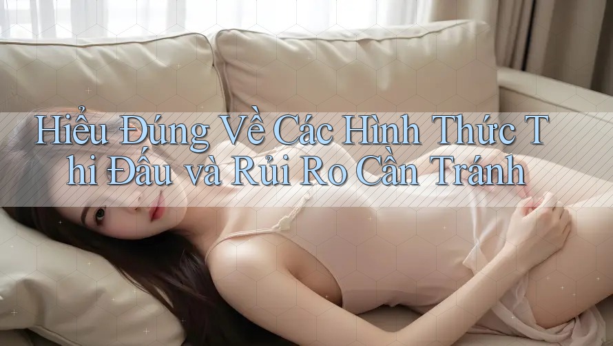 Hiểu Đúng Về Các Hình Thức Thi Đấu và Rủi Ro Cần Tránh Hiểu Đúng Về Các Hình Thức Thi Đấu và Rủi Ro Cần Tránh