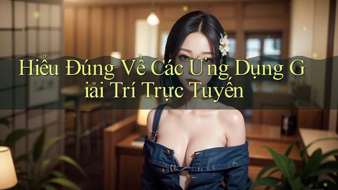 Hiểu đúng về các ứng dụng giải trí trực tuyến Hiểu đúng về các ứng dụng giải trí trực tuyến
