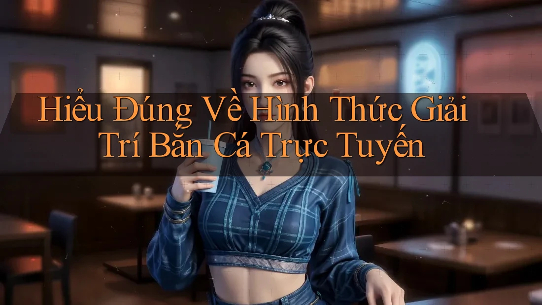 Hiểu Đúng Về Hình Thức Giải Trí Bắn Cá Trực Tuyến Hiểu Đúng Về Hình Thức Giải Trí Bắn Cá Trực Tuyến