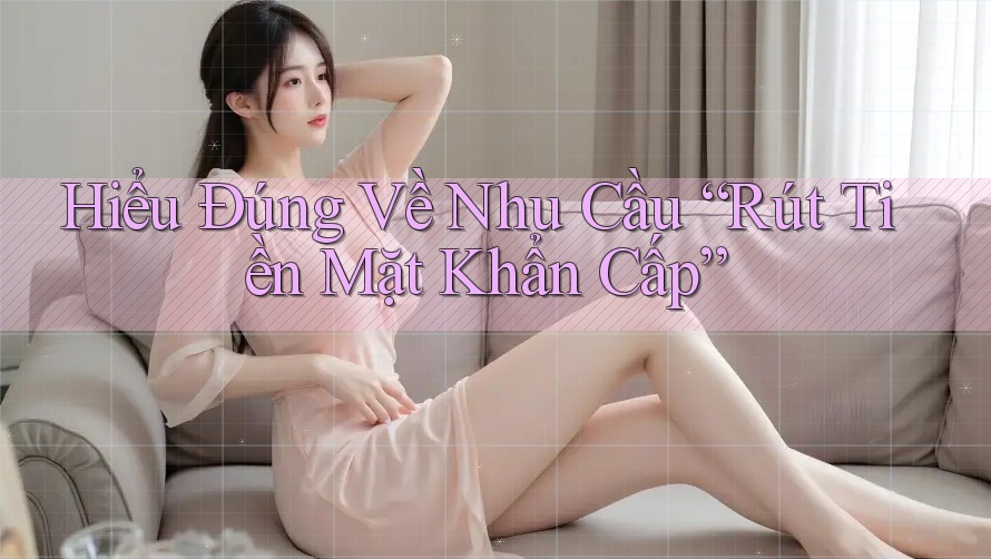 Hiểu Đúng Về Nhu Cầu “Rút Tiền Mặt Khẩn Cấp”