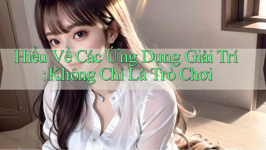 Hiểu Về Các Ứng Dụng Giải Trí: Không Chỉ Là Trò Chơi