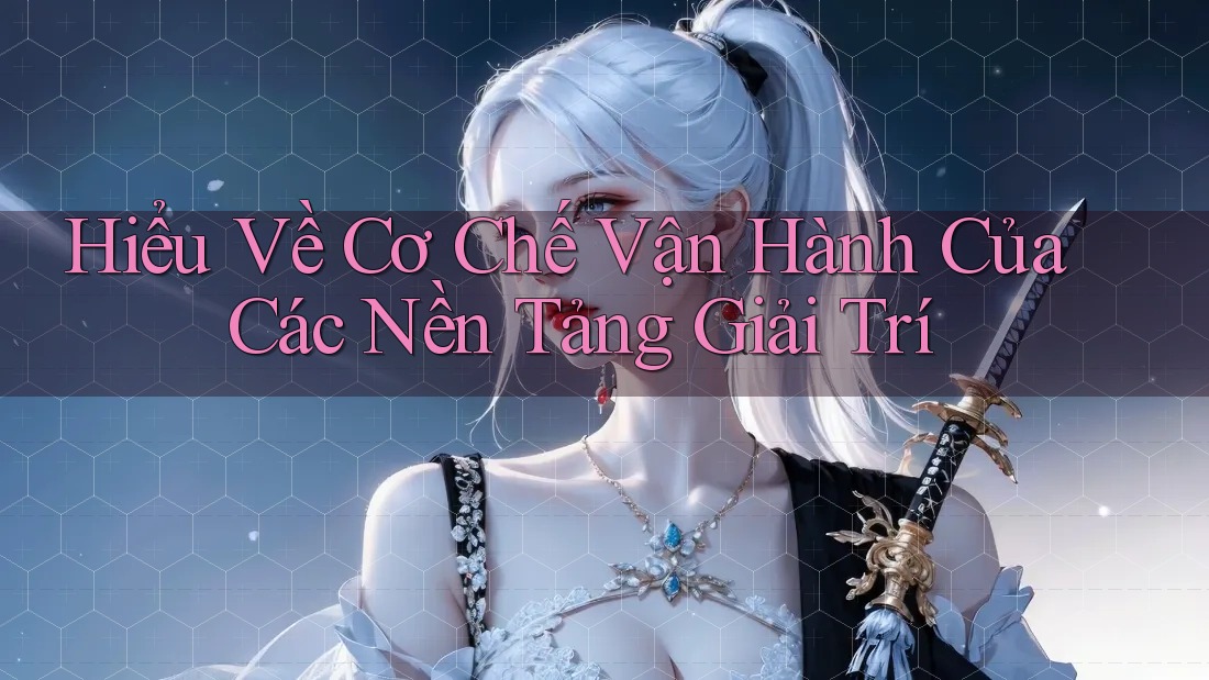 Hiểu Về Cơ Chế Vận Hành Của Các Nền Tảng Giải Trí Hiểu Về Cơ Chế Vận Hành Của Các Nền Tảng Giải Trí