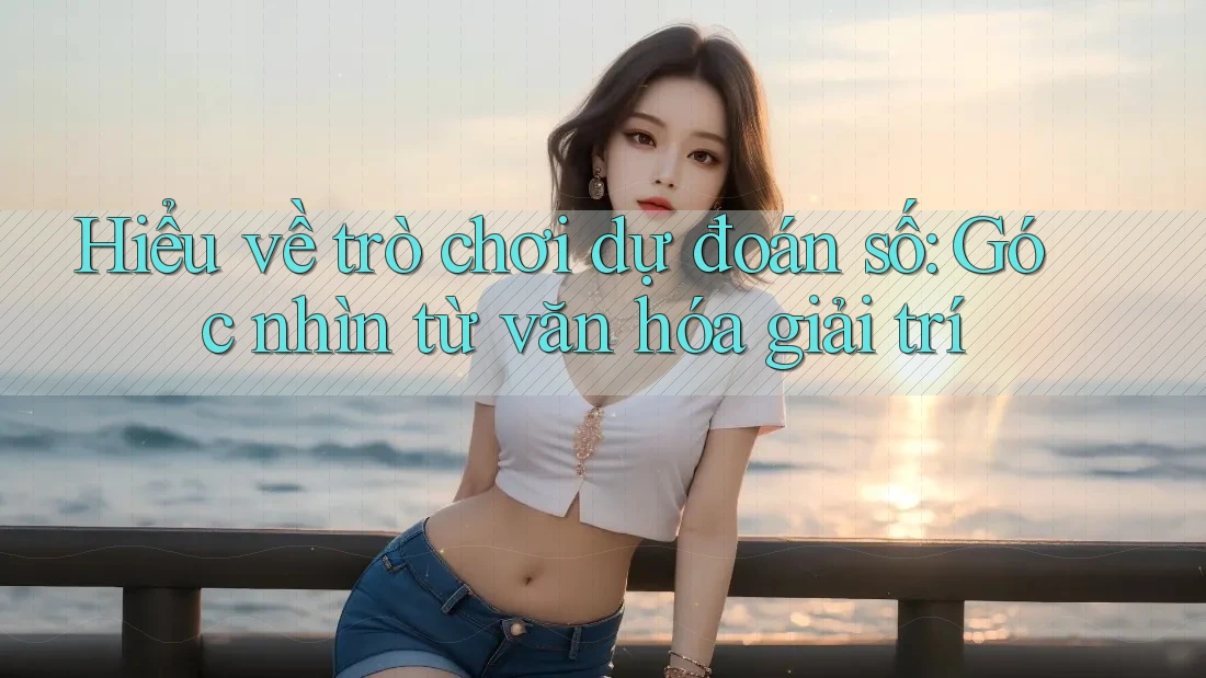 Hiểu về trò chơi dự đoán số: Góc nhìn từ văn hóa giải trí Hiểu về trò chơi dự đoán số: Góc nhìn từ văn hóa giải trí