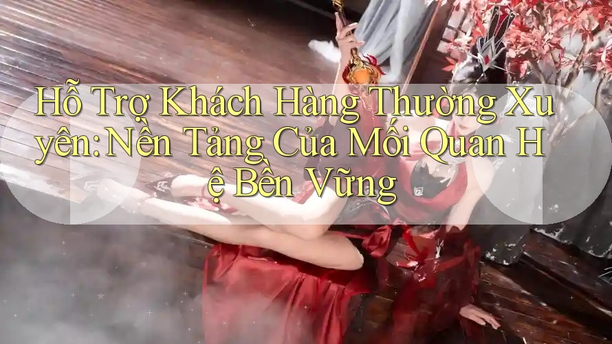 Hỗ Trợ Khách Hàng Thường Xuyên: Nền Tảng Của Mối Quan Hệ Bền Vững Hỗ Trợ Khách Hàng Thường Xuyên: Nền Tảng Của Mối Quan Hệ Bền Vững