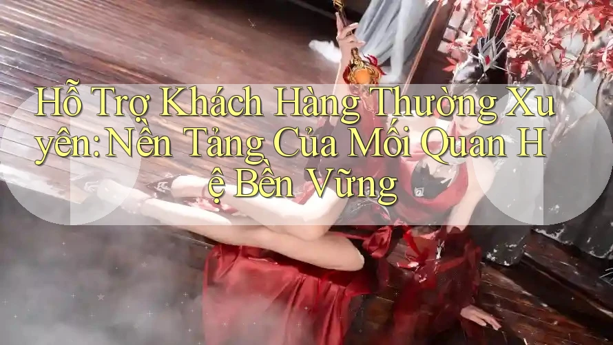 Hỗ Trợ Khách Hàng Thường Xuyên: Nền Tảng Của Mối Quan Hệ Bền Vững Hỗ Trợ Khách Hàng Thường Xuyên: Nền Tảng Của Mối Quan Hệ Bền Vững