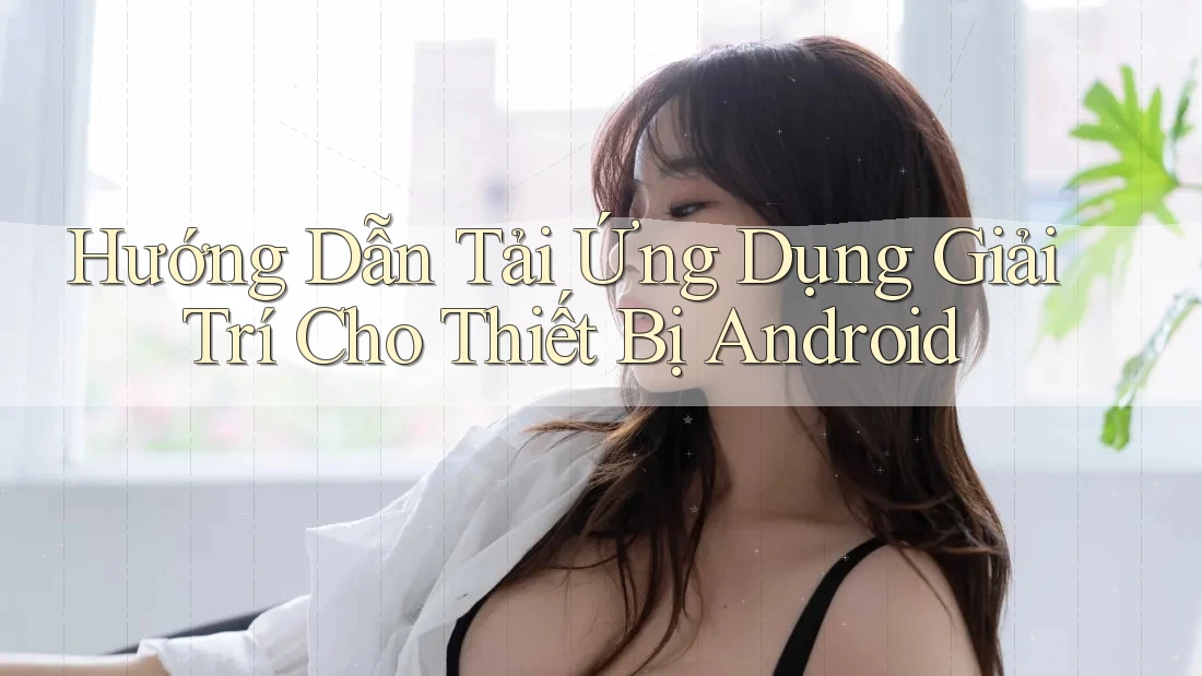 Hướng Dẫn Tải Ứng Dụng Giải Trí Cho Thiết Bị Android Hướng Dẫn Tải Ứng Dụng Giải Trí Cho Thiết Bị Android