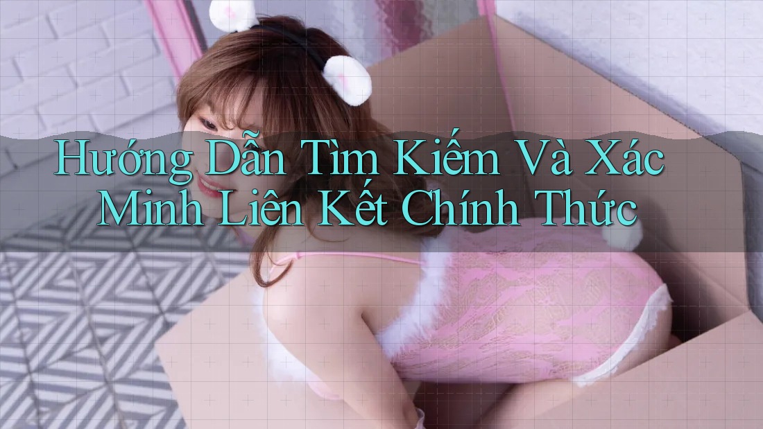 Hướng Dẫn Tìm Kiếm Và Xác Minh Liên Kết Chính Thức Hướng Dẫn Tìm Kiếm Và Xác Minh Liên Kết Chính Thức