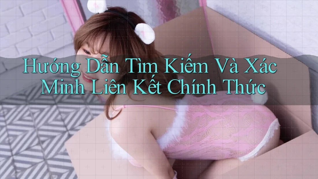 Hướng Dẫn Tìm Kiếm Và Xác Minh Liên Kết Chính Thức Hướng Dẫn Tìm Kiếm Và Xác Minh Liên Kết Chính Thức