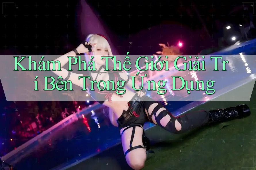 Khám Phá Thế Giới Giải Trí Bên Trong Ứng Dụng Khám Phá Thế Giới Giải Trí Bên Trong Ứng Dụng