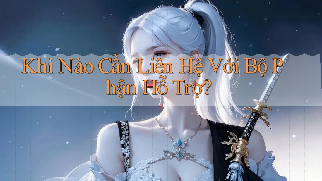 Khi Nào Cần Liên Hệ Với Bộ Phận Hỗ Trợ? Khi Nào Cần Liên Hệ Với Bộ Phận Hỗ Trợ?