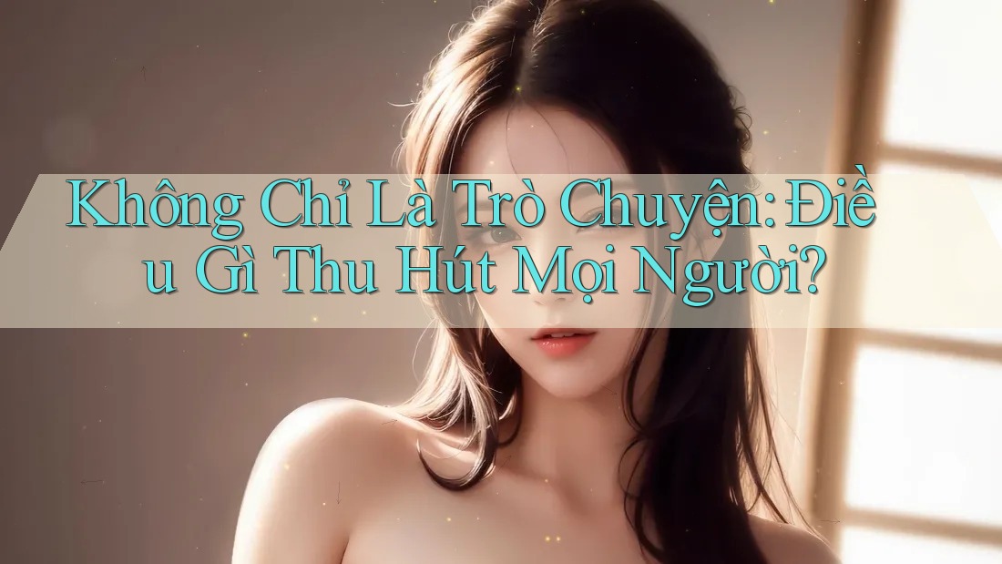 Không Chỉ Là Trò Chuyện: Điều Gì Thu Hút Mọi Người? Không Chỉ Là Trò Chuyện: Điều Gì Thu Hút Mọi Người?