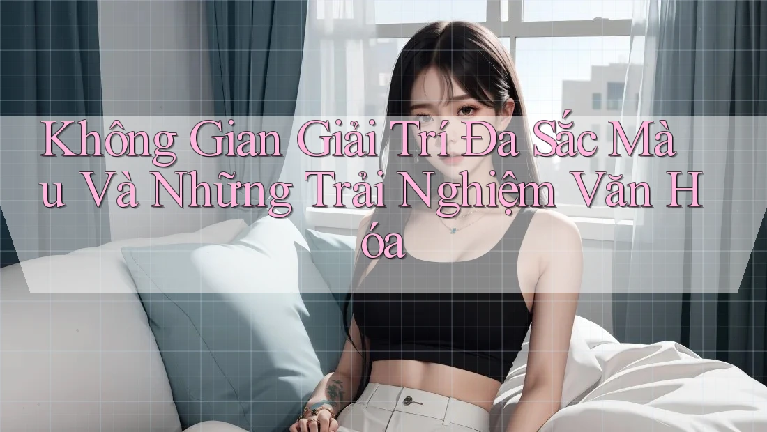 Không Gian Giải Trí Đa Sắc Màu Và Những Trải Nghiệm Văn Hóa Không Gian Giải Trí Đa Sắc Màu Và Những Trải Nghiệm Văn Hóa
