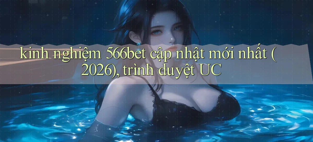 kinh nghiệm 566bet cập nhật mới nhất (2026), trình duyệt UC