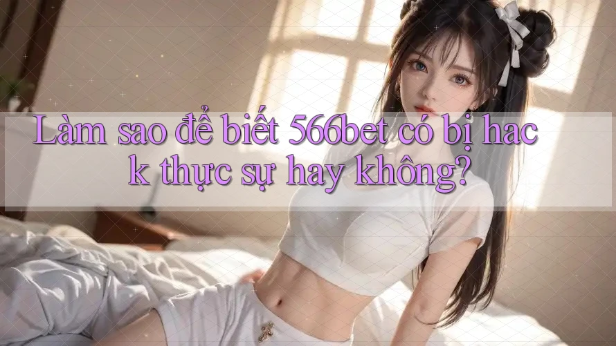 Làm sao để biết 566bet có bị hack thực sự hay không?