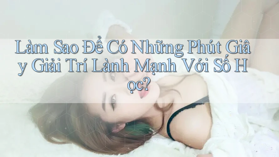 Làm Sao Để Có Những Phút Giây Giải Trí Lành Mạnh Với Số Học? Làm Sao Để Có Những Phút Giây Giải Trí Lành Mạnh Với Số Học?