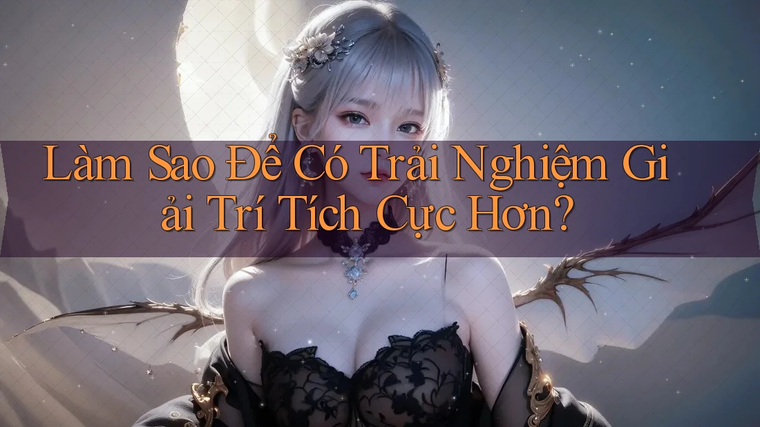 Làm Sao Để Có Trải Nghiệm Giải Trí Tích Cực Hơn? Làm Sao Để Có Trải Nghiệm Giải Trí Tích Cực Hơn?