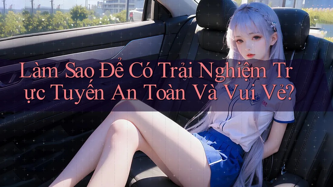 Làm Sao Để Có Trải Nghiệm Trực Tuyến An Toàn Và Vui Vẻ? Làm Sao Để Có Trải Nghiệm Trực Tuyến An Toàn Và Vui Vẻ?