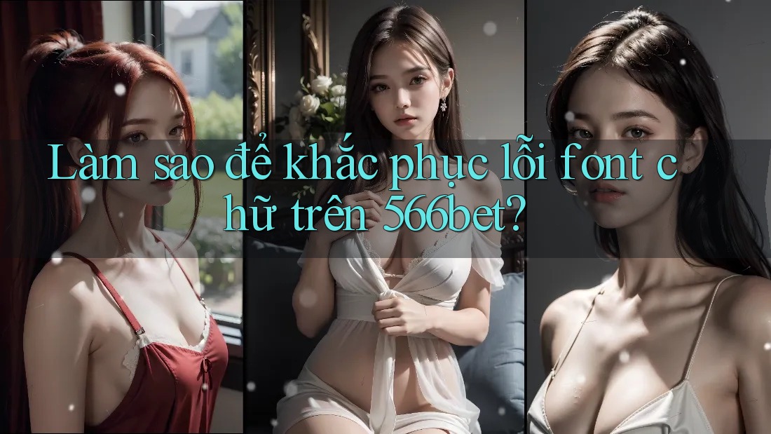 Làm sao để khắc phục lỗi font chữ trên 566bet?
