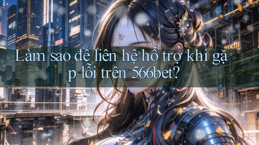 Làm sao để liên hệ hỗ trợ khi gặp lỗi trên 566bet?