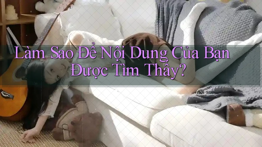 Làm Sao Để Nội Dung Của Bạn Được Tìm Thấy? Làm Sao Để Nội Dung Của Bạn Được Tìm Thấy?