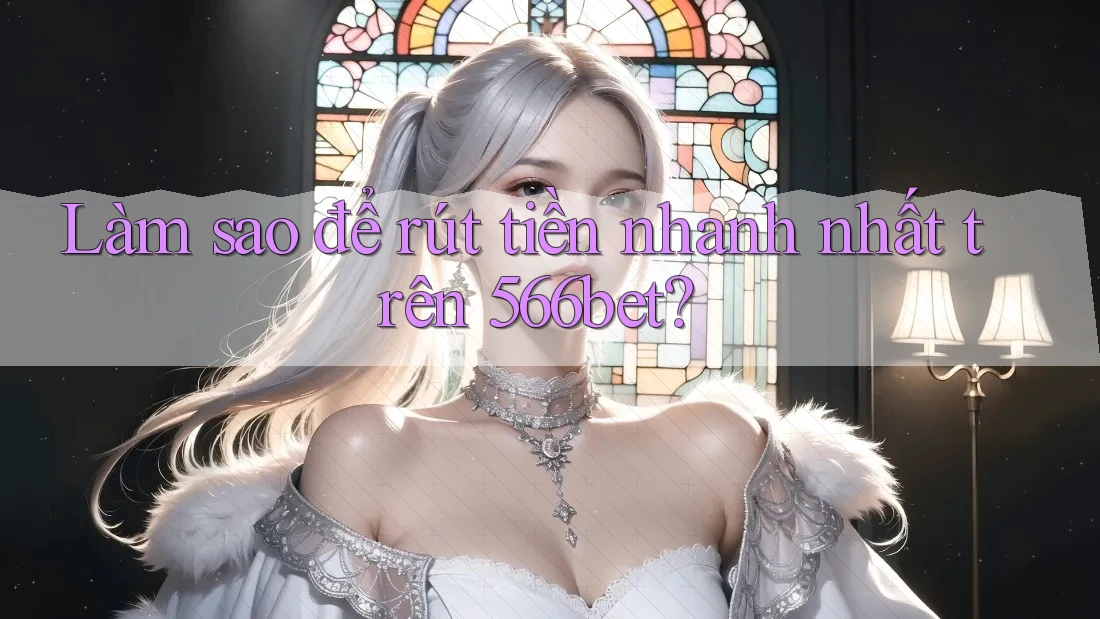 Làm sao để rút tiền nhanh nhất trên 566bet?