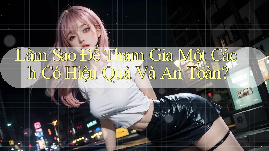 Làm Sao Để Tham Gia Một Cách Có Hiệu Quả Và An Toàn? Làm Sao Để Tham Gia Một Cách Có Hiệu Quả Và An Toàn?