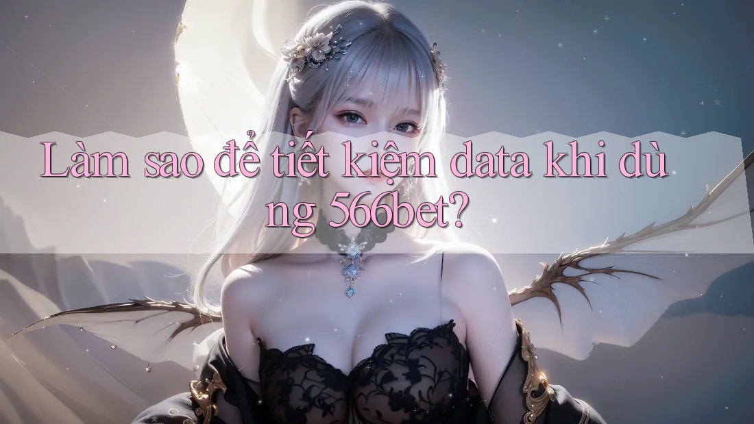 Làm sao để tiết kiệm data khi dùng 566bet?