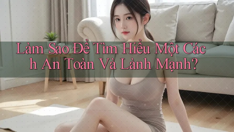 Làm Sao Để Tìm Hiểu Một Cách An Toàn Và Lành Mạnh? Làm Sao Để Tìm Hiểu Một Cách An Toàn Và Lành Mạnh?