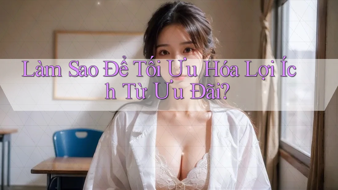 Làm Sao Để Tối Ưu Hóa Lợi Ích Từ Ưu Đãi? Làm Sao Để Tối Ưu Hóa Lợi Ích Từ Ưu Đãi?