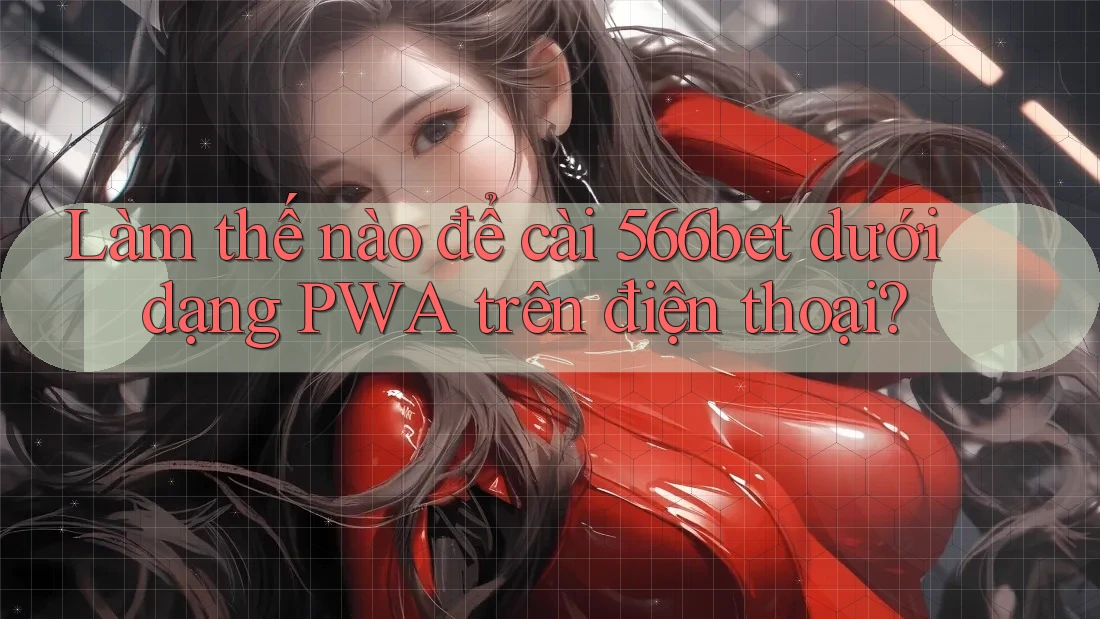Làm thế nào để cài 566bet dưới dạng PWA trên điện thoại?