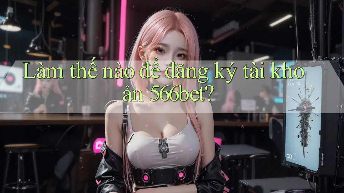 Làm thế nào để đăng ký tài khoản 566bet? Làm thế nào để đăng ký tài khoản 566bet?