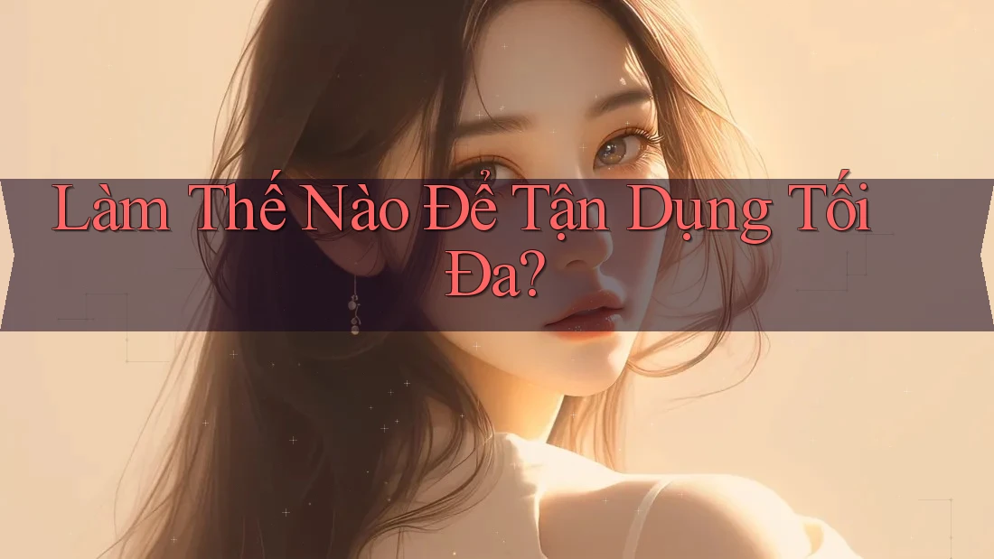 Làm Thế Nào Để Tận Dụng Tối Đa?