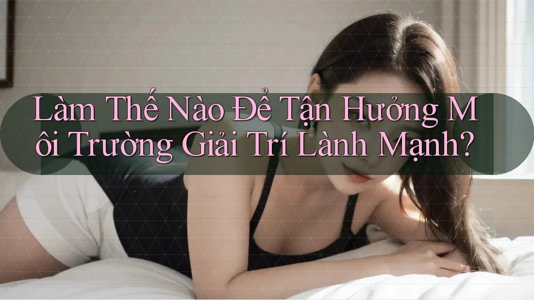 Làm Thế Nào Để Tận Hưởng Môi Trường Giải Trí Lành Mạnh? Làm Thế Nào Để Tận Hưởng Môi Trường Giải Trí Lành Mạnh?