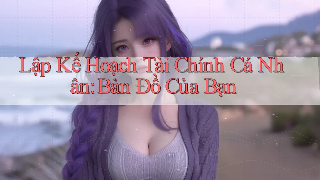 Lập Kế Hoạch Tài Chính Cá Nhân: Bản Đồ Của Bạn Lập Kế Hoạch Tài Chính Cá Nhân: Bản Đồ Của Bạn