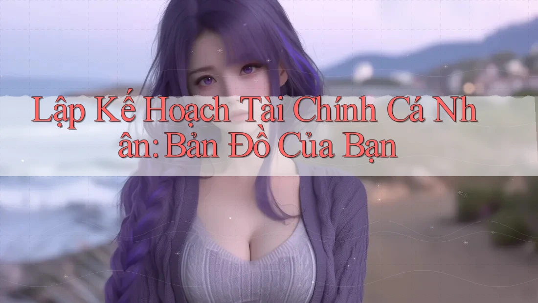 Lập Kế Hoạch Tài Chính Cá Nhân: Bản Đồ Của Bạn