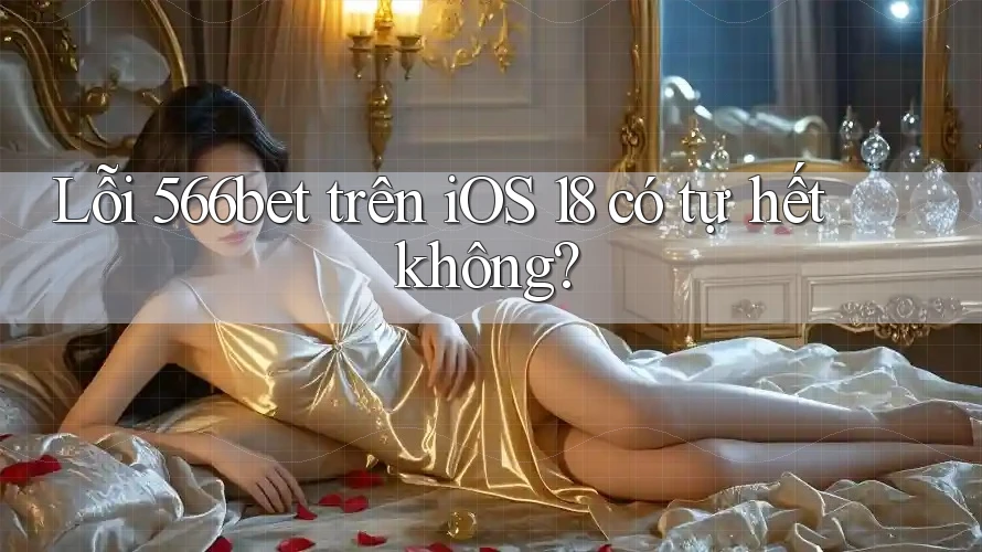 Lỗi 566bet trên iOS 18 có tự hết không?