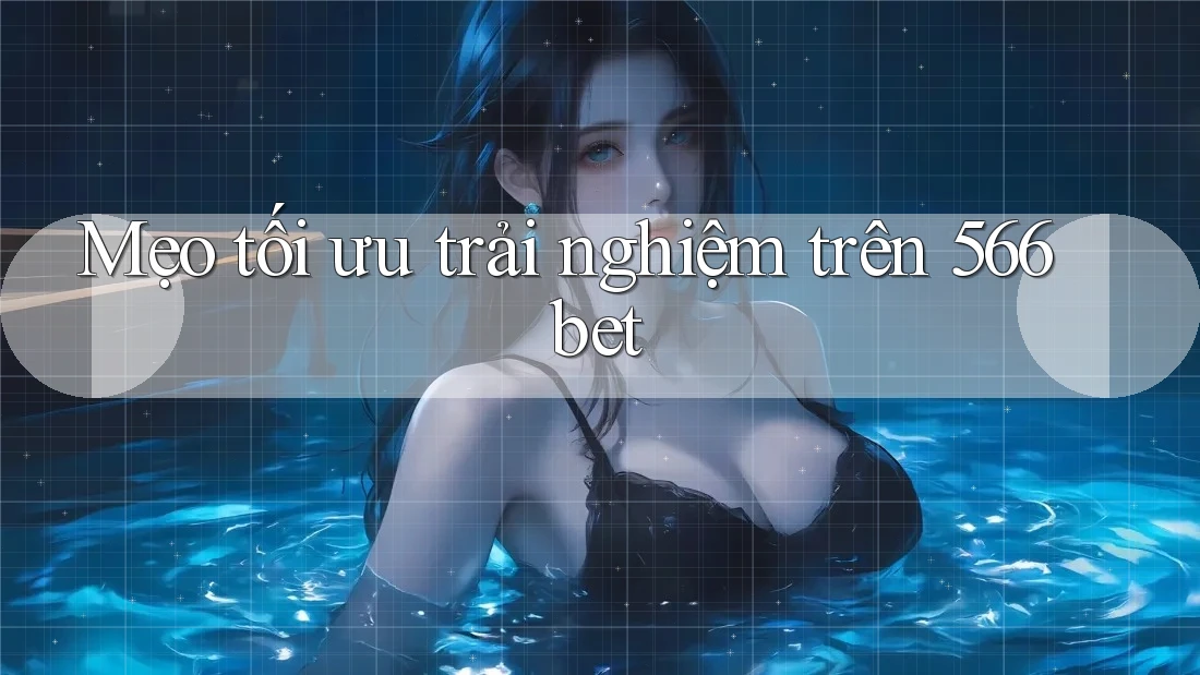 Mẹo tối ưu trải nghiệm trên 566bet