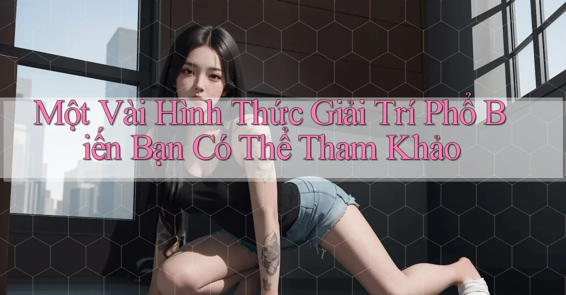 Một Vài Hình Thức Giải Trí Phổ Biến Bạn Có Thể Tham Khảo Một Vài Hình Thức Giải Trí Phổ Biến Bạn Có Thể Tham Khảo