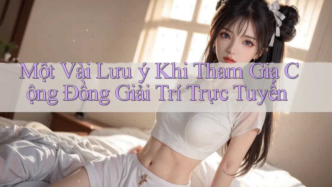 Một Vài Lưu ý Khi Tham Gia Cộng Đồng Giải Trí Trực Tuyến Một Vài Lưu ý Khi Tham Gia Cộng Đồng Giải Trí Trực Tuyến