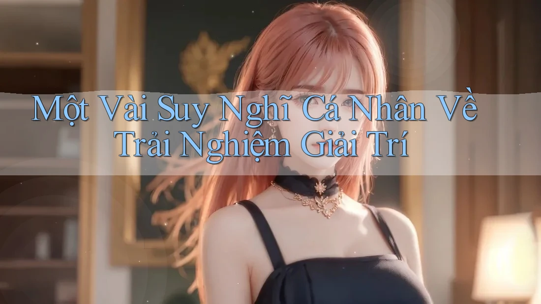 Một Vài Suy Nghĩ Cá Nhân Về Trải Nghiệm Giải Trí Một Vài Suy Nghĩ Cá Nhân Về Trải Nghiệm Giải Trí